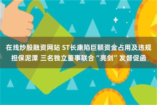 在线炒股融资网站 ST长康陷巨额资金占用及违规担保泥潭 三名