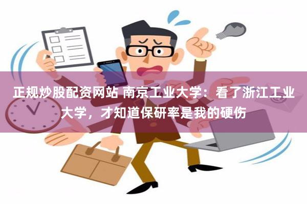 正规炒股配资网站 南京工业大学：看了浙江工业大学，才知道保研率是我的硬伤