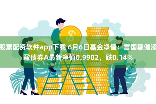 股票配资软件app下载 6月6日基金净值：富国稳健添盈债券A最新净值0.9902，跌0.14%