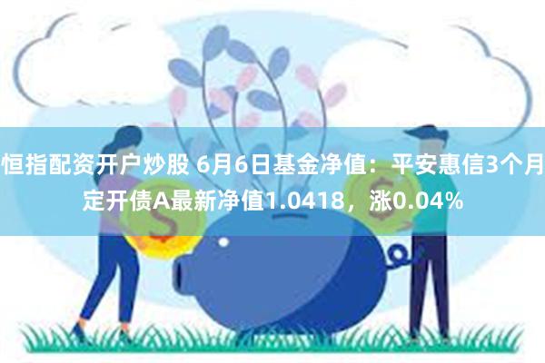 恒指配资开户炒股 6月6日基金净值：平安惠信3个月定开债A最新净值1.0418，涨0.04%