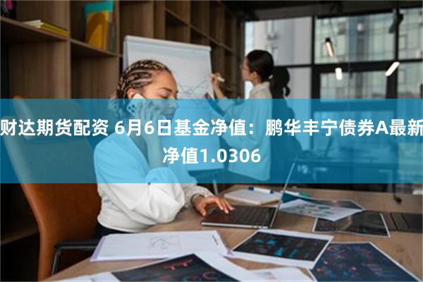 财达期货配资 6月6日基金净值：鹏华丰宁债券A最新净值1.0306