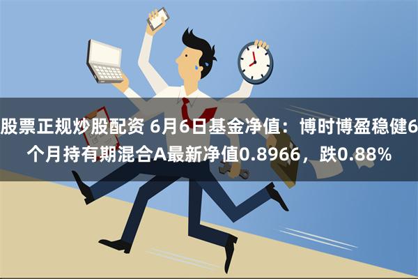 股票正规炒股配资 6月6日基金净值：博时博盈稳健6个月持有期混合A最新净值0.8966，跌0.88%