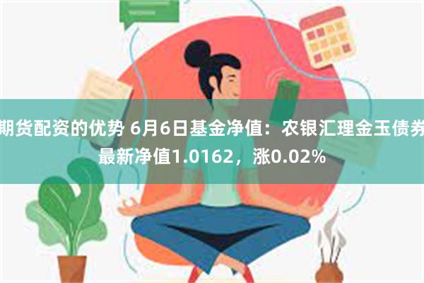 期货配资的优势 6月6日基金净值：农银汇理金玉债券最新净值1.0162，涨0.02%