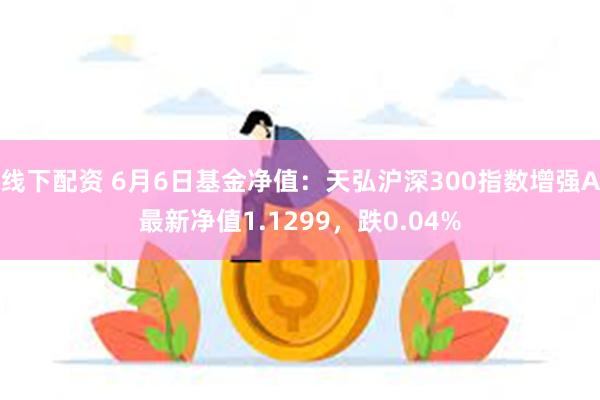 线下配资 6月6日基金净值：天弘沪深300指数增强A最新净值1.1299，跌0.04%