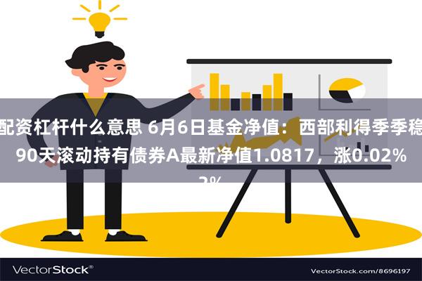 配资杠杆什么意思 6月6日基金净值：西部利得季季稳90天