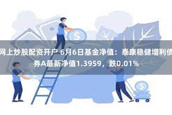 网上炒股配资开户 6月6日基金净值：泰康稳健增利债券A最