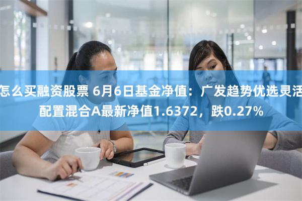 怎么买融资股票 6月6日基金净值：广发趋势优选灵活配置混合A最新净值1.6372，跌0.27%