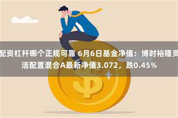 配资杠杆哪个正规可靠 6月6日基金净值：博时裕隆灵活配置