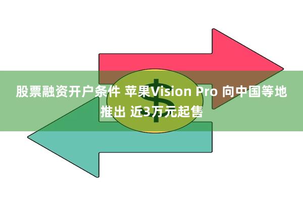 股票融资开户条件 苹果Vision Pro 向中国等地推