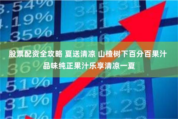 股票配资全攻略 夏送清凉 山楂树下百分百果汁 品味纯正果汁乐享清凉一夏