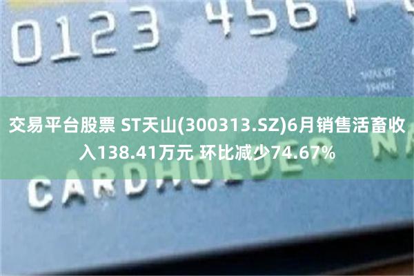 交易平台股票 ST天山(300313.SZ)6月销售活畜收入138.41万元 环比减少74.67%