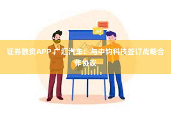 证券融资APP 广汇汽车：与中钧科技签订战略合作协议