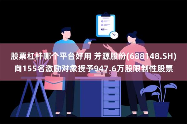 股票杠杆哪个平台好用 芳源股份(688148.SH)向155名激励对象授予947.6万股限制性股票