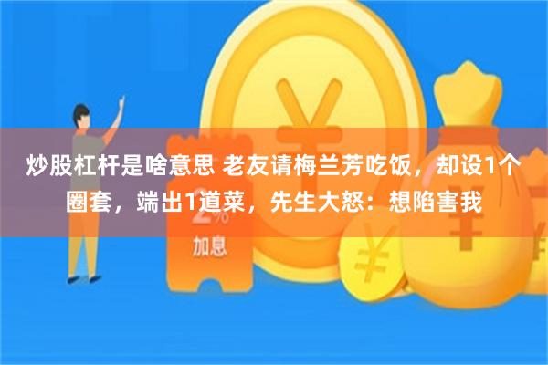 炒股杠杆是啥意思 老友请梅兰芳吃饭，却设1个圈套，端出1道菜，先生大怒：想陷害我