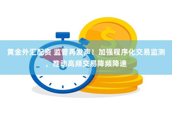 黄金外汇配资 监管再发声！加强程序化交易监测，推动高频交