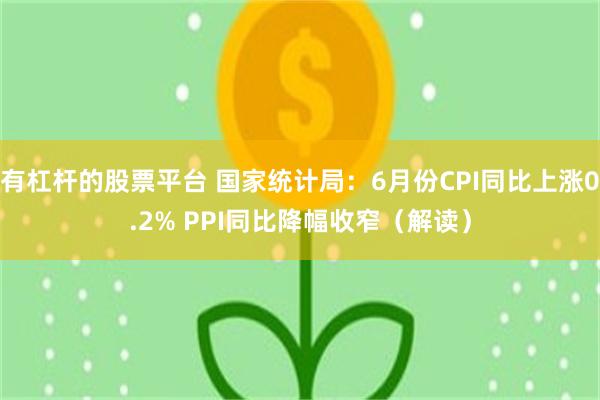 有杠杆的股票平台 国家统计局：6月份CPI同比上涨0.2% PPI同比降幅收窄（解读）