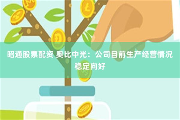 昭通股票配资 奥比中光：公司目前生产经营情况稳定向好