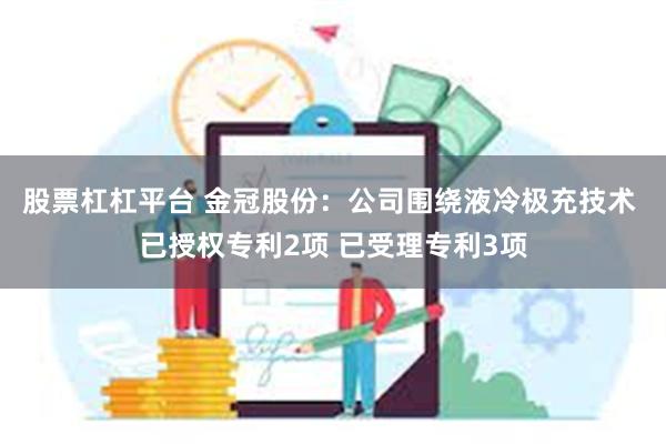 股票杠杠平台 金冠股份：公司围绕液冷极充技术 已授权专利2项 已受理专利3项