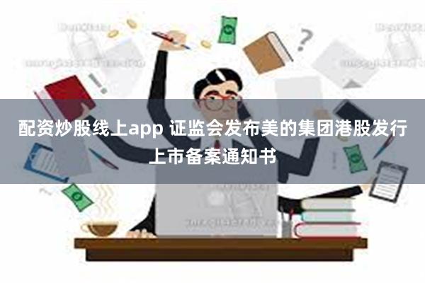 配资炒股线上app 证监会发布美的集团港股发行上市备案通知书