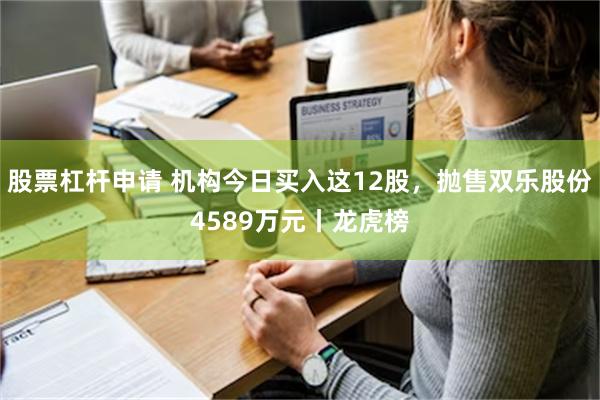 股票杠杆申请 机构今日买入这12股，抛售双乐股份4589万元丨龙虎榜