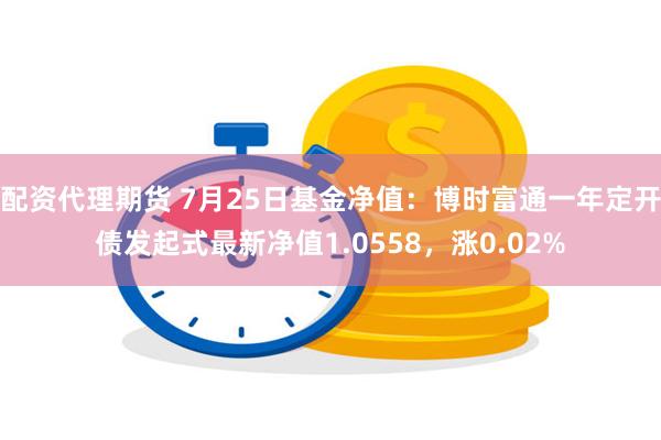 配资代理期货 7月25日基金净值：博时富通一年定开债发起式最新净值1.0558，涨0.02%