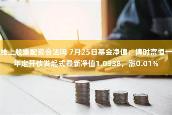 线上股票配资合法吗 7月25日基金净值：博时富恒一年定开