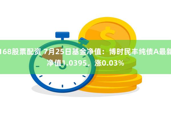 168股票配资 7月25日基金净值：博时民丰纯债A最新净值1.0395，涨0.03%