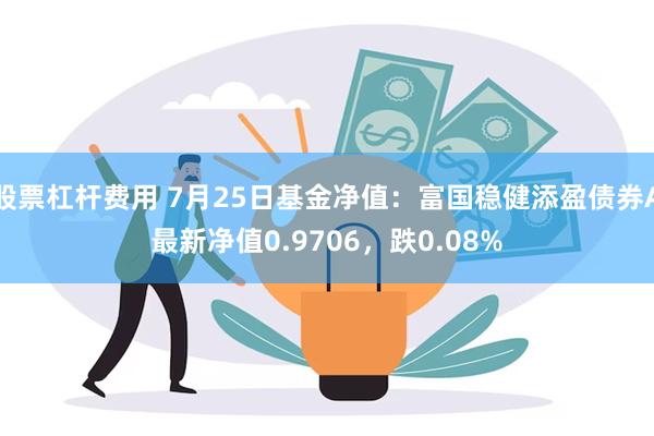 股票杠杆费用 7月25日基金净值：富国稳健添盈债券A最新净值0.9706，跌0.08%