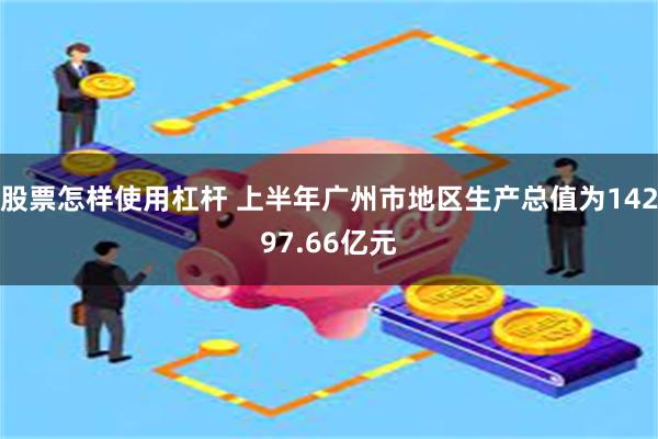 股票怎样使用杠杆 上半年广州市地区生产总值为14297.66亿元