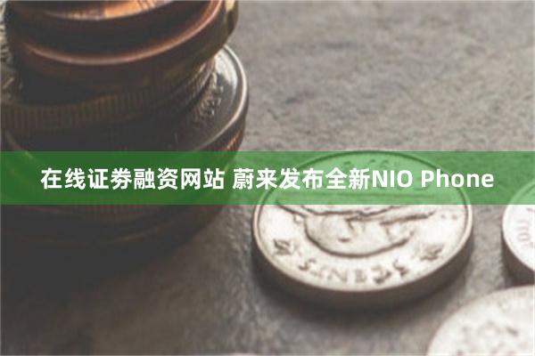 在线证劵融资网站 蔚来发布全新NIO Phone