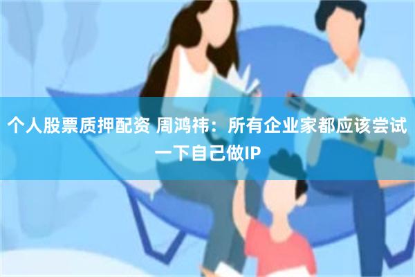 个人股票质押配资 周鸿祎：所有企业家都应该尝试一下自己做