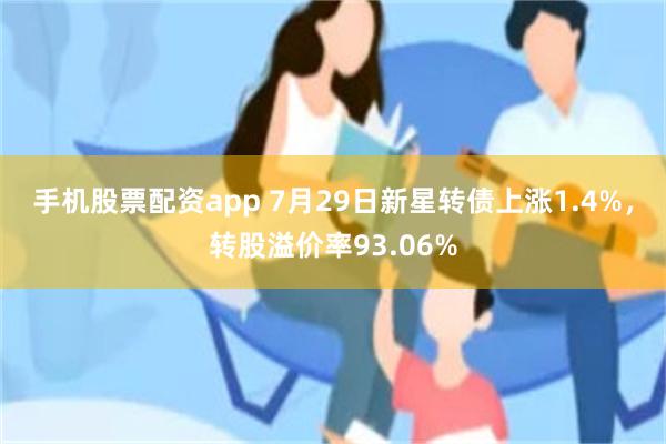 手机股票配资app 7月29日新星转债上涨1.4%，转股溢价率93.06%