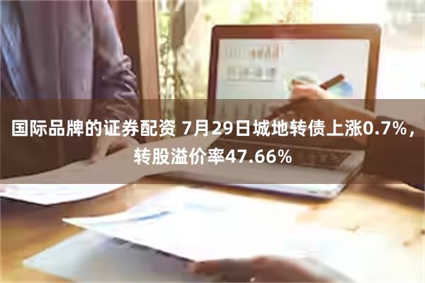 国际品牌的证券配资 7月29日城地转债上涨0.7%，转股溢价