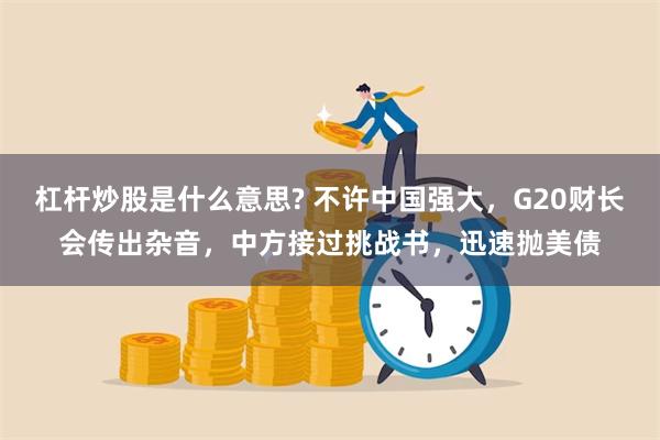 杠杆炒股是什么意思? 不许中国强大，G20财长会传出杂音，中