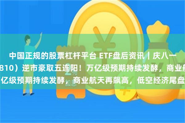 中国正规的股票杠杆平台 ETF盘后资讯｜庆八一，国防军工ET