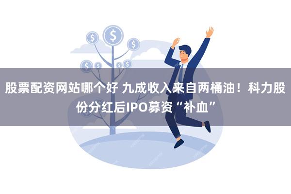 股票配资网站哪个好 九成收入来自两桶油！科力股份分红后I