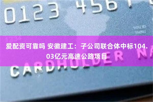 爱配资可靠吗 安徽建工：子公司联合体中标104.03亿元高速公路项目