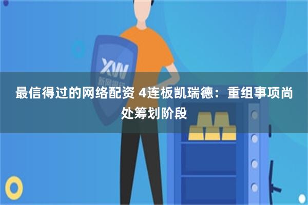 最信得过的网络配资 4连板凯瑞德：重组事项尚处筹划阶段