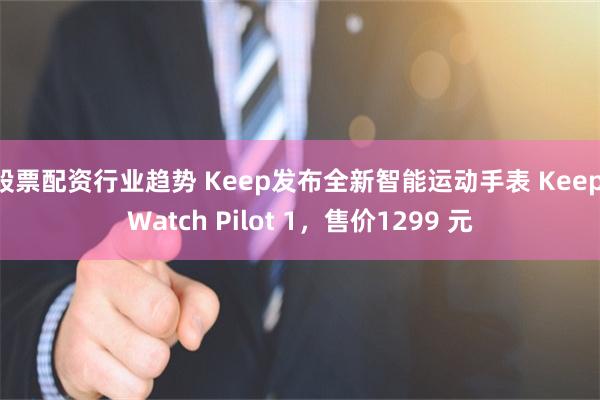 股票配资行业趋势 Keep发布全新智能运动手表 Keep Watch Pilot 1，售价1299 元