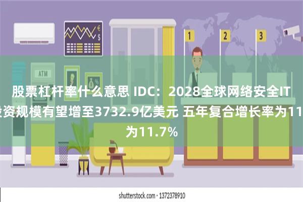 股票杠杆率什么意思 IDC：2028全球网络安全IT总投资规模有望增至3732.9亿美元 五年复合增长率为11.7%