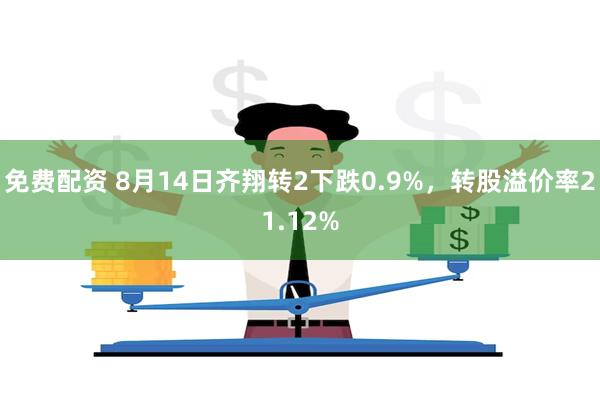 免费配资 8月14日齐翔转2下跌0.9%，转股溢价率21.1