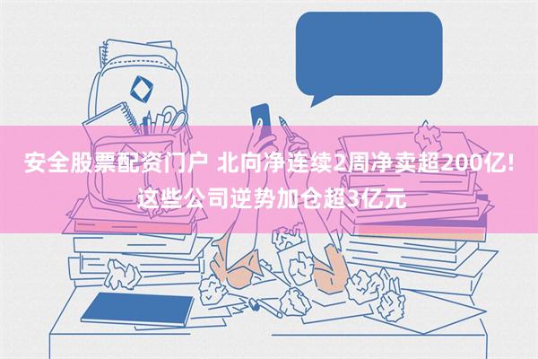 安全股票配资门户 北向净连续2周净卖超200亿! 这些公司逆