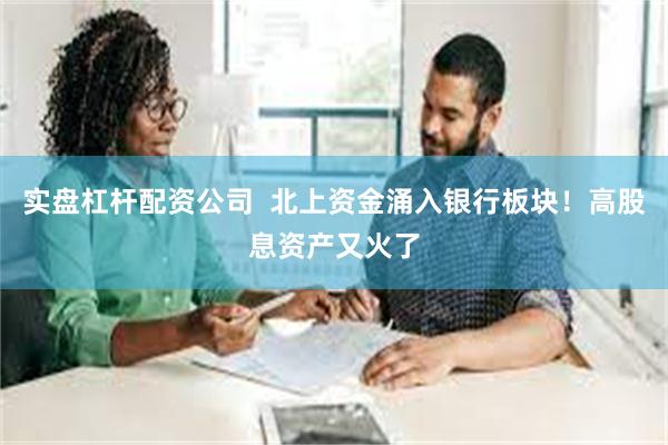 实盘杠杆配资公司  北上资金涌入银行板块！高股息资产又火