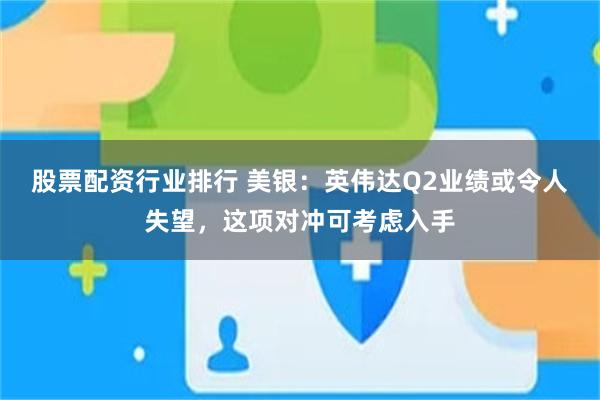 股票配资行业排行 美银：英伟达Q2业绩或令人失望，这项对冲可考虑入手