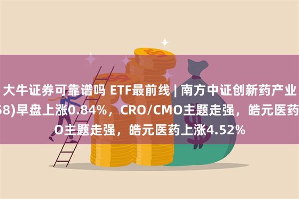 大牛证券可靠谱吗 ETF最前线 | 南方中证创新药产业ETF(159858)早盘上涨0.84%，CRO/CMO主题走强，皓元医药上涨4.52%