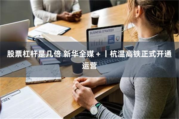 股票杠杆是几倍 新华全媒＋丨杭温高铁正式开通运营