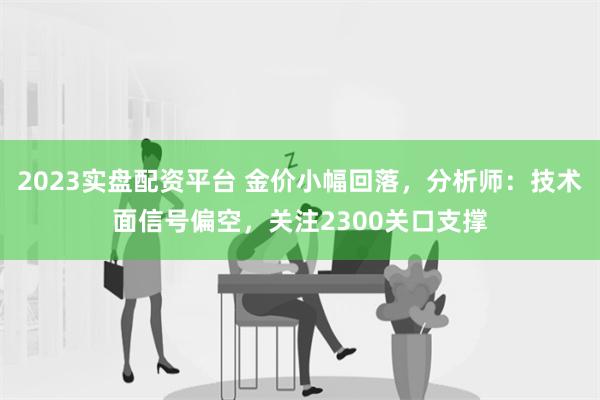 2023实盘配资平台 金价小幅回落，分析师：技术面信号偏空，关注2300关口支撑