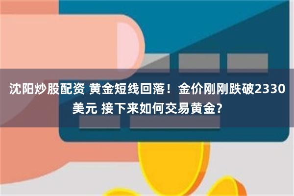 沈阳炒股配资 黄金短线回落！金价刚刚跌破2330美元 接