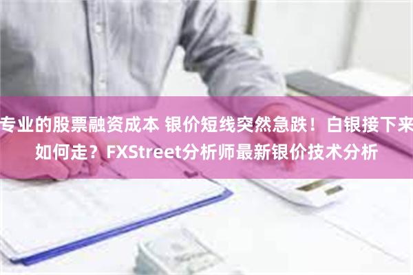 专业的股票融资成本 银价短线突然急跌！白银接下来如何走？FX