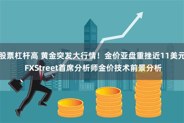 股票杠杆高 黄金突发大行情！金价亚盘重挫近11美元 FXSt